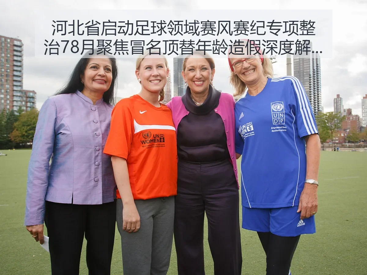 河北省启动足球领域赛风赛纪专项整治78月聚焦冒名顶替年龄造假深度解析