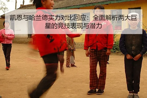 凯恩与哈兰德实力对比回应：全面解析两大巨星的竞技表现与潜力