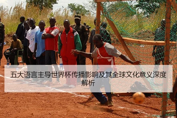 五大语言主导世界杯传播影响及其全球文化意义深度解析