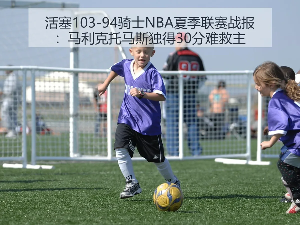 活塞103-94骑士NBA夏季联赛战报：马利克托马斯独得30分难救主