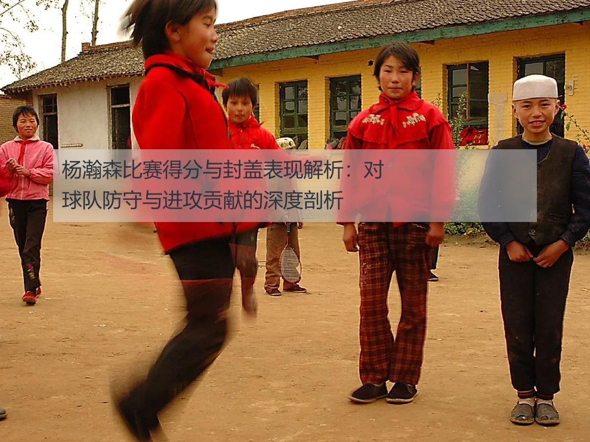 杨瀚森比赛得分与封盖表现解析:对球队防守与进攻贡献的深度剖析